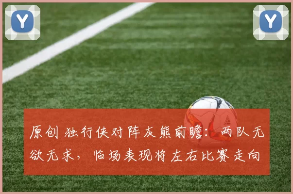 原创 独行侠对阵灰熊前瞻：两队无欲无求，临场表现将左右比赛走向