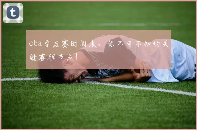 cba季后赛时间表，你不可不知的关键赛程节点！