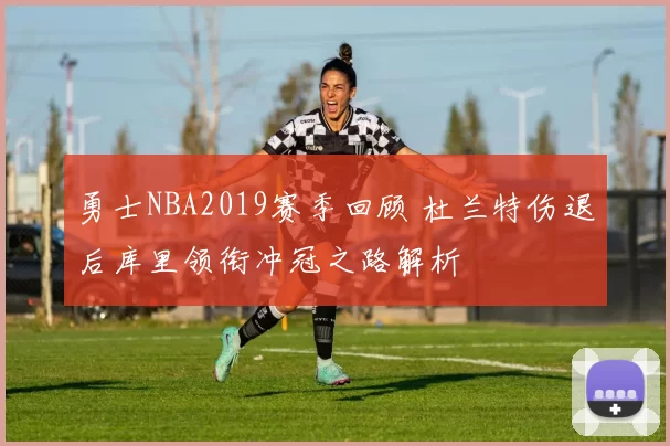 勇士NBA2019赛季回顾 杜兰特伤退后库里领衔冲冠之路解析