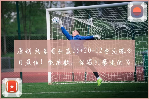 原创 约基奇狂轰35+20+12也无缘今日最佳！很抱歉，你遇到暴走的马克西