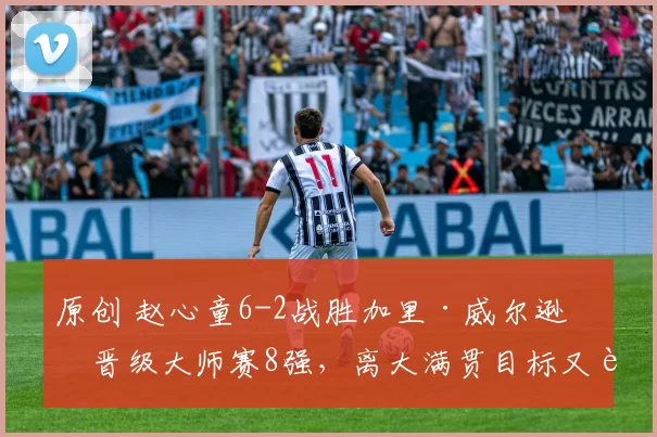 原创 赵心童6-2战胜加里·威尔逊，晋级大师赛8强，离大满贯目标又近了一步