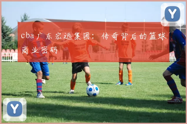 cba广东宏远集团：传奇背后的篮球商业密码