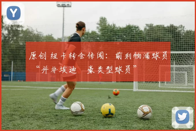 原创 纽卡转会传闻：前利物浦球员 “并非埃迪・豪类型球员”