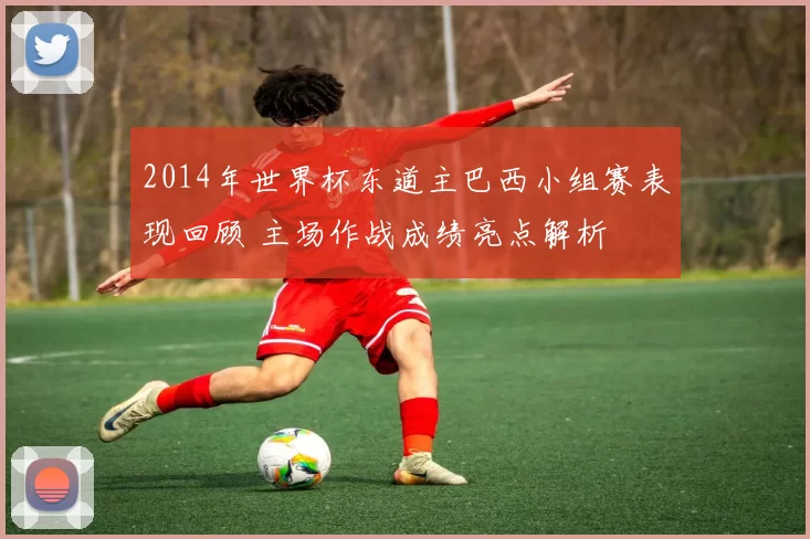 2014年世界杯东道主巴西小组赛表现回顾 主场作战成绩亮点解析