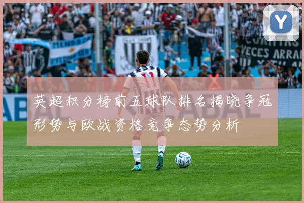 英超积分榜前五球队排名揭晓争冠形势与欧战资格竞争态势分析