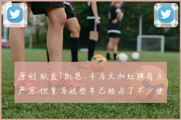 原创 耿直!凯恩_卡马文加红牌有点严厉 但皇马这些年已经占了不少便宜
