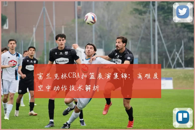 富兰克林CBA扣篮表演集锦:高难度空中动作技术解析