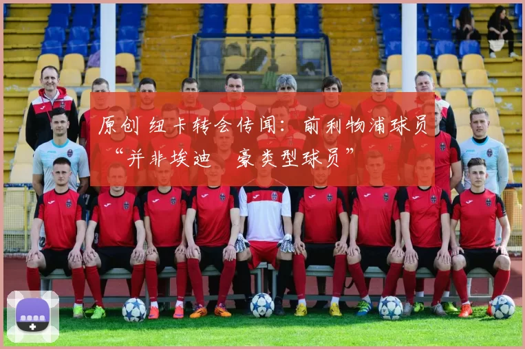 原创 纽卡转会传闻：前利物浦球员 “并非埃迪・豪类型球员”