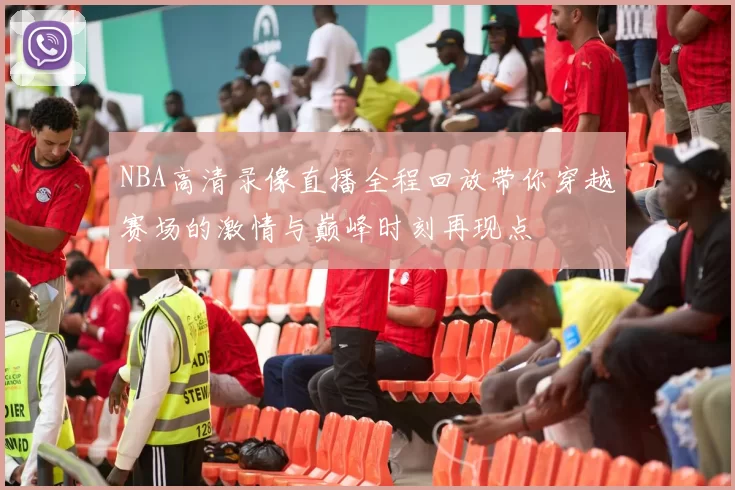 NBA高清录像直播全程回放带你穿越赛场的激情与巅峰时刻再现点