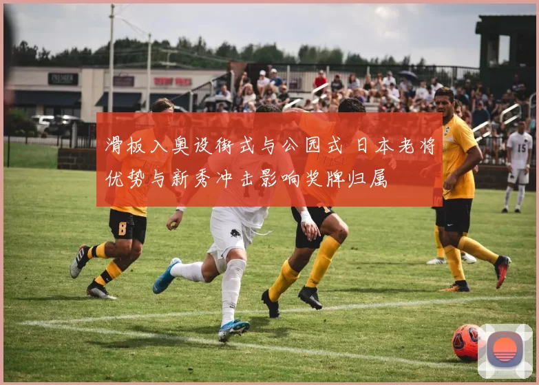 滑板入奥设街式与公园式 日本老将优势与新秀冲击影响奖牌归属