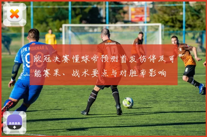 欧冠决赛懂球帝预测首发伤停及可能赛果、战术要点与对胜率影响