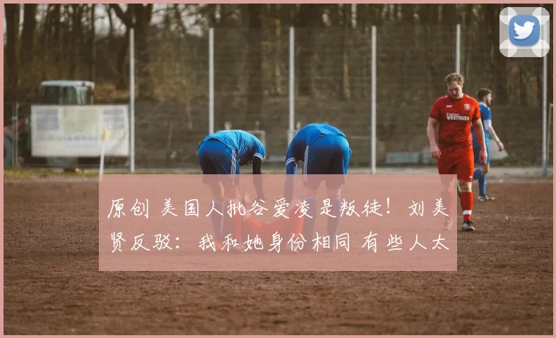 原创 美国人批谷爱凌是叛徒！刘美贤反驳：我和她身份相同 有些人太虚伪