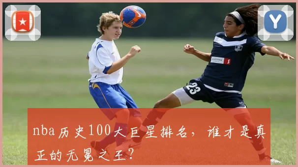 nba历史100大巨星排名，谁才是真正的无冕之王？