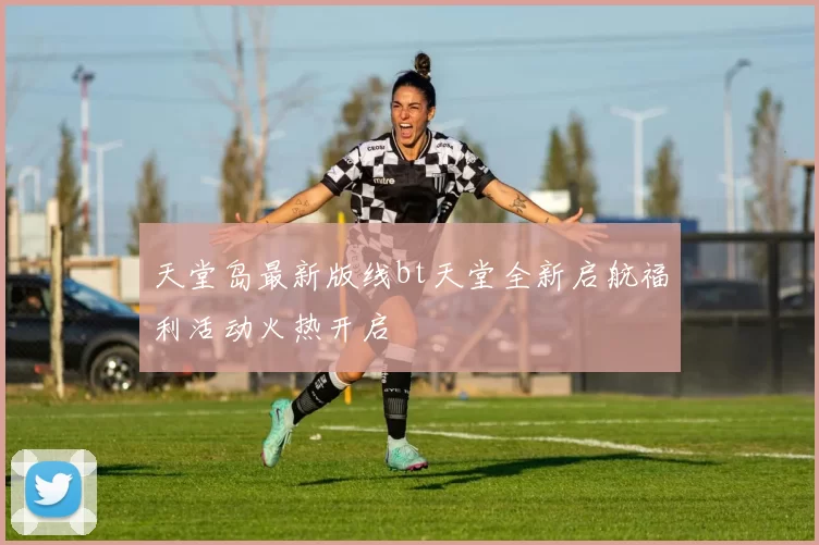 天堂岛最新版线bt天堂全新启航福利活动火热开启