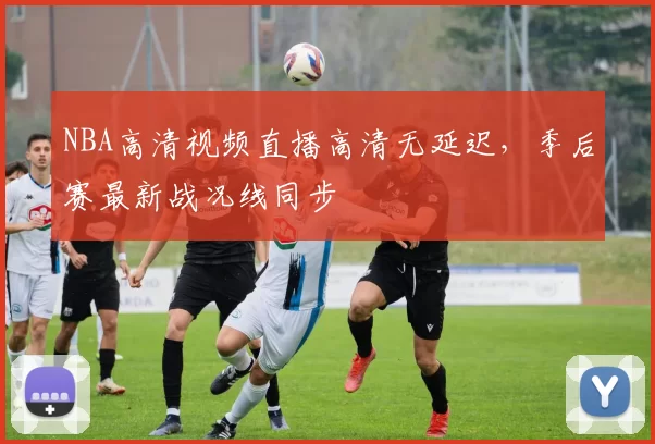 NBA高清视频直播高清无延迟，季后赛最新战况线同步