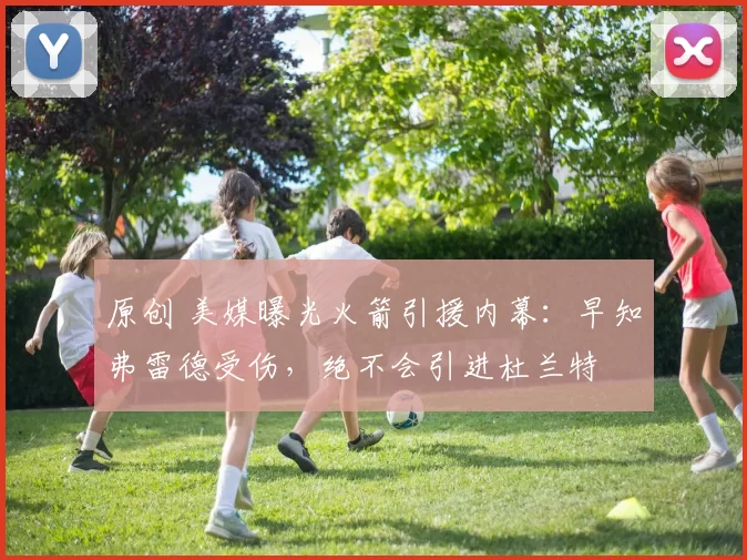 原创 美媒曝光火箭引援内幕：早知弗雷德受伤，绝不会引进杜兰特