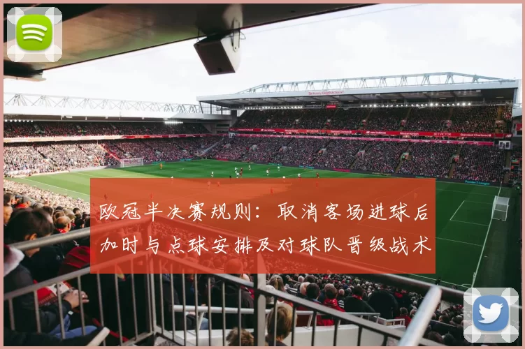 欧冠半决赛规则：取消客场进球后加时与点球安排及对球队晋级战术影响