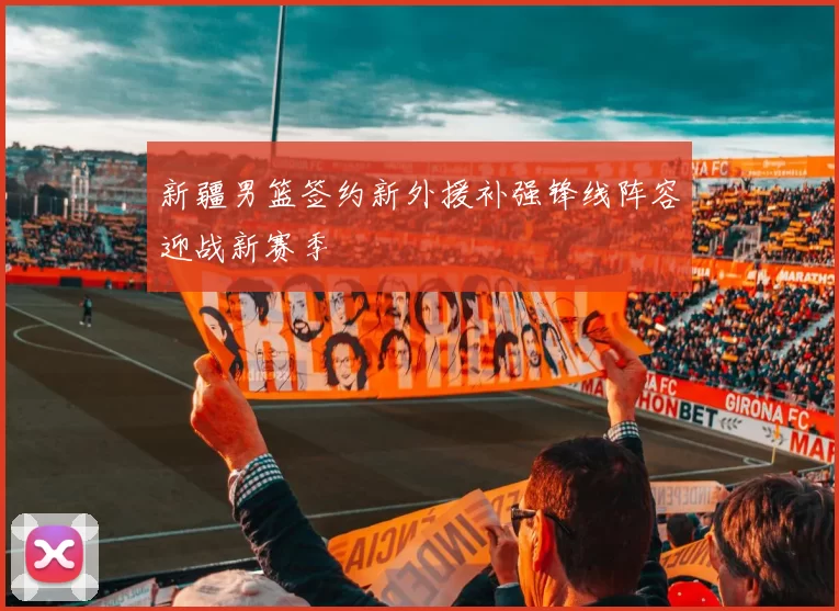 新疆男篮签约新外援补强锋线阵容迎战新赛季