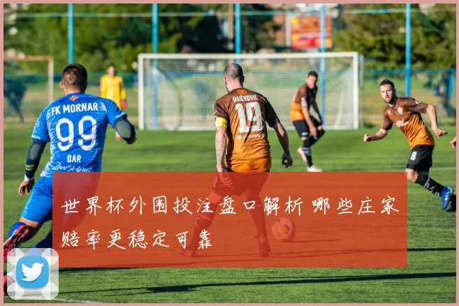 世界杯外围投注盘口解析 哪些庄家赔率更稳定可靠