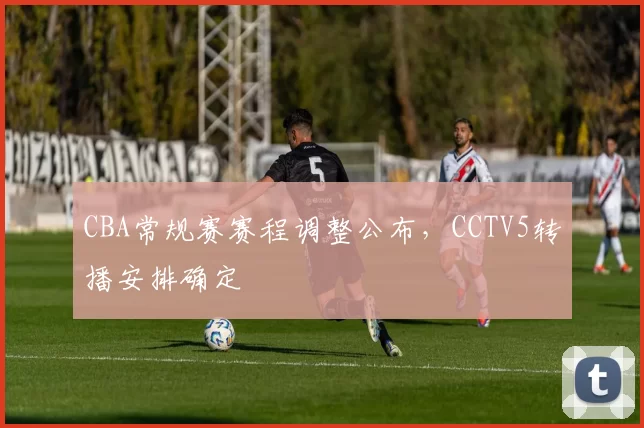 CBA常规赛赛程调整公布，CCTV5转播安排确定