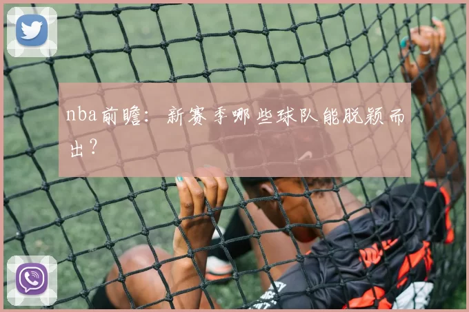 nba前瞻：新赛季哪些球队能脱颖而出？
