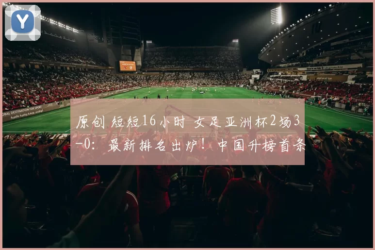 原创 短短16小时 女足亚洲杯2场3-0：最新排名出炉！中国升榜首条件曝光