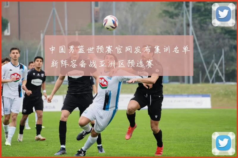 中国男篮世预赛官网发布集训名单 新阵容备战亚洲区预选赛