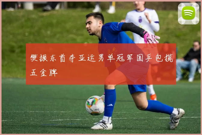 樊振东首夺亚运男单冠军国乒包揽五金牌