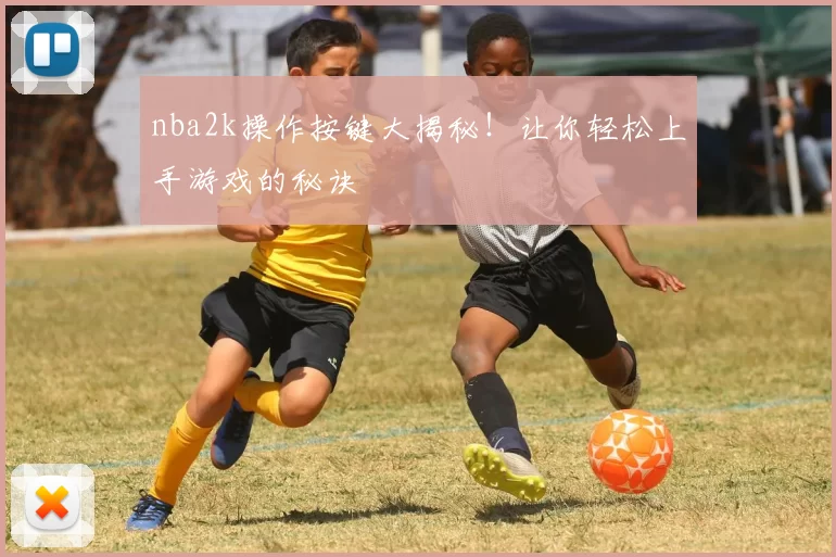 nba2k操作按键大揭秘!让你轻松上手游戏的秘诀