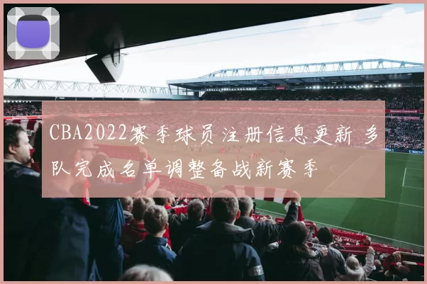 CBA2022赛季球员注册信息更新 多队完成名单调整备战新赛季