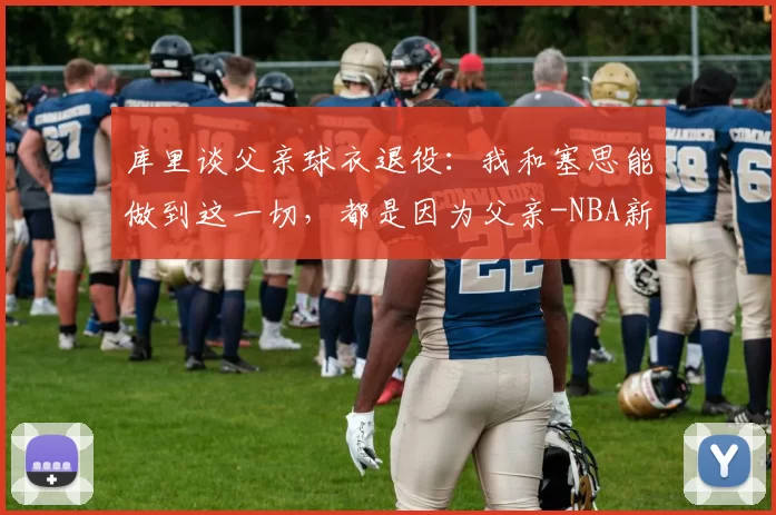 库里谈父亲球衣退役：我和塞思能做到这一切，都是因为父亲-NBA新闻