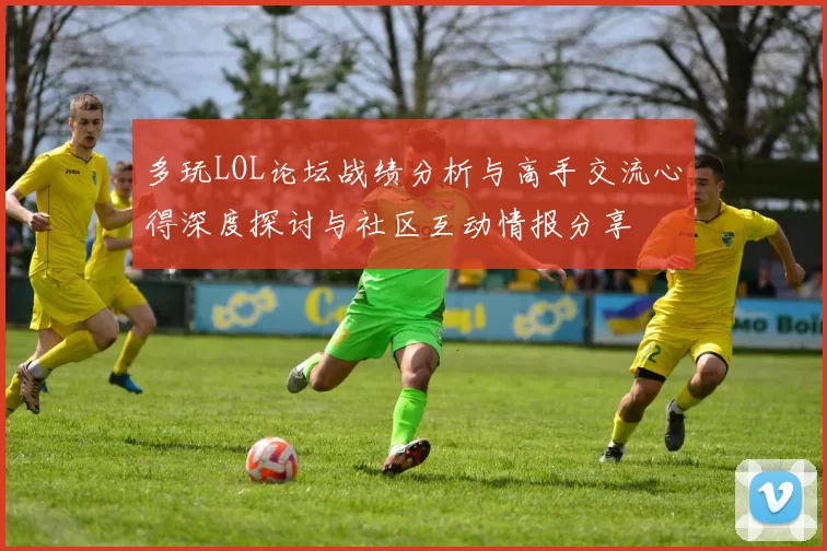 多玩LOL论坛战绩分析与高手交流心得深度探讨与社区互动情报分享
