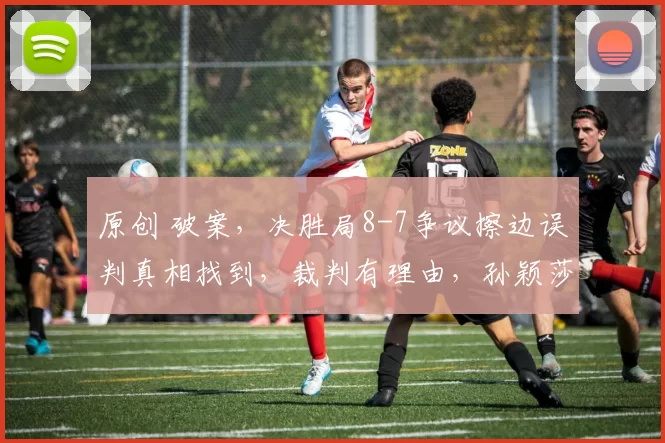 原创 破案，决胜局8-7争议擦边误判真相找到，裁判有理由，孙颖莎没错