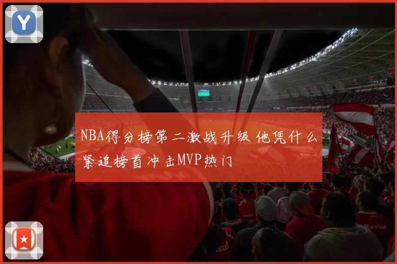 NBA得分榜第二激战升级 他凭什么紧追榜首冲击MVP热门