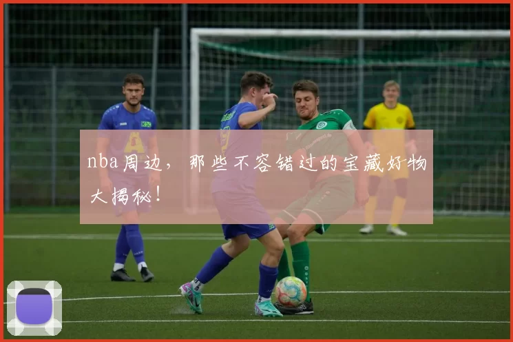 nba周边，那些不容错过的宝藏好物大揭秘！