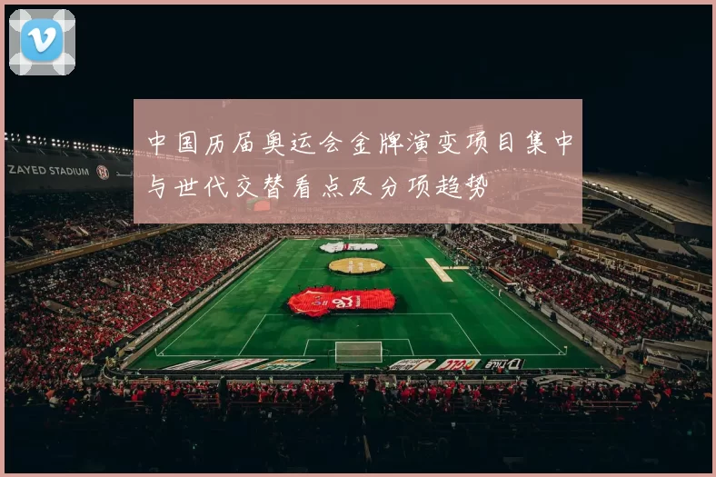 中国历届奥运会金牌演变项目集中与世代交替看点及分项趋势