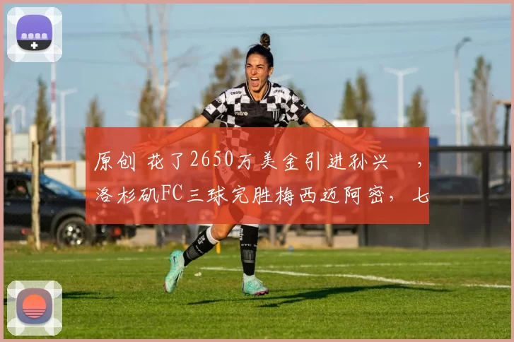 原创 花了2650万美金引进孙兴慜，洛杉矶FC三球完胜梅西迈阿密，七万五千名观众见证亚洲一哥把球王拉下神坛