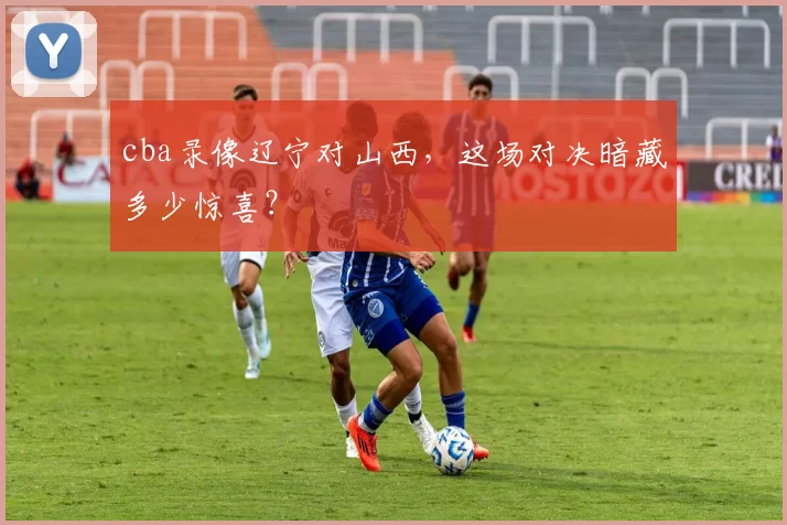 cba录像辽宁对山西，这场对决暗藏多少惊喜？