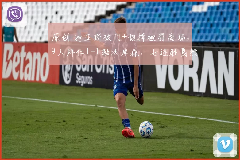 原创 迪亚斯破门+假摔被罚离场，9人拜仁1-1勒沃库森，七连胜戛然而止