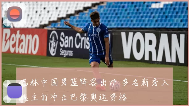 巴林中国男篮阵容出炉 多名新秀入选主打冲击巴黎奥运资格