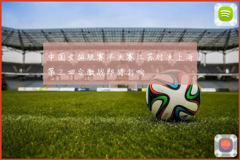 中国女排联赛半决赛江苏对决上海第三回合激战即将打响