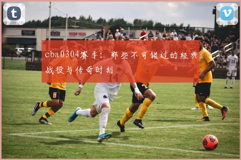 cba0304赛季：那些不可错过的经典战役与传奇时刻