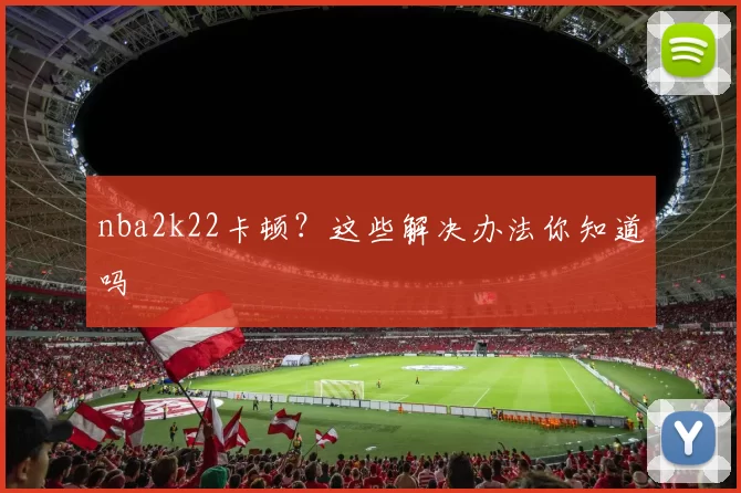 nba2k22卡顿？这些解决办法你知道吗