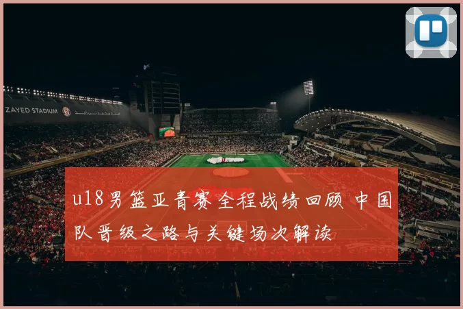 u18男篮亚青赛全程战绩回顾 中国队晋级之路与关键场次解读