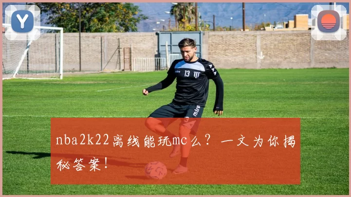 nba2k22离线能玩mc么?一文为你揭秘答案!