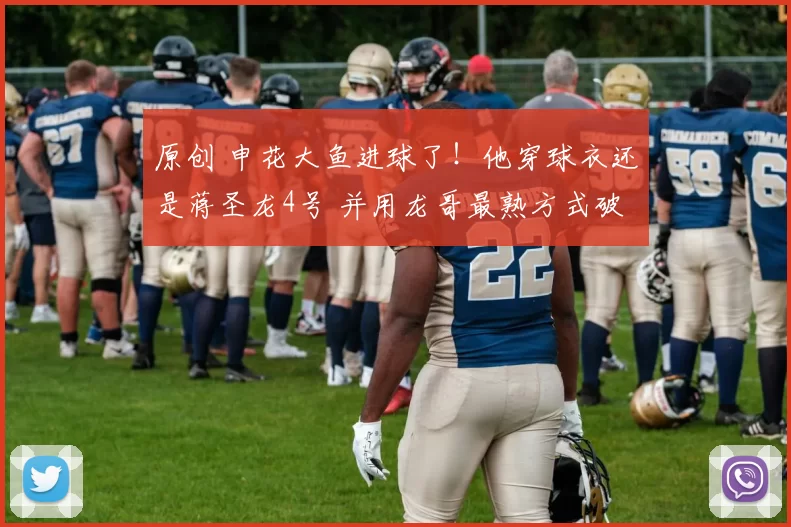 原创 申花大鱼进球了！他穿球衣还是蒋圣龙4号 并用龙哥最熟方式破门