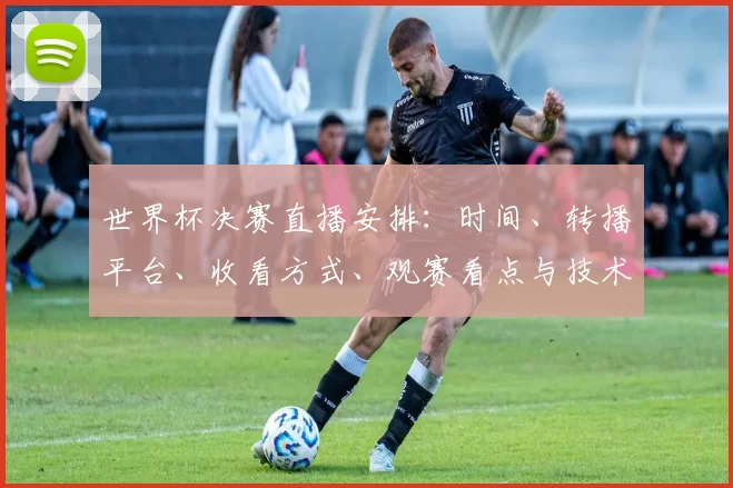 世界杯决赛直播安排:时间、转播平台、收看方式、观赛看点与技术提示