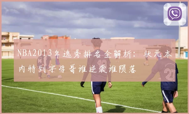 NBA2013年选秀排名全解析:状元本内特到字母哥谁逆袭谁陨落