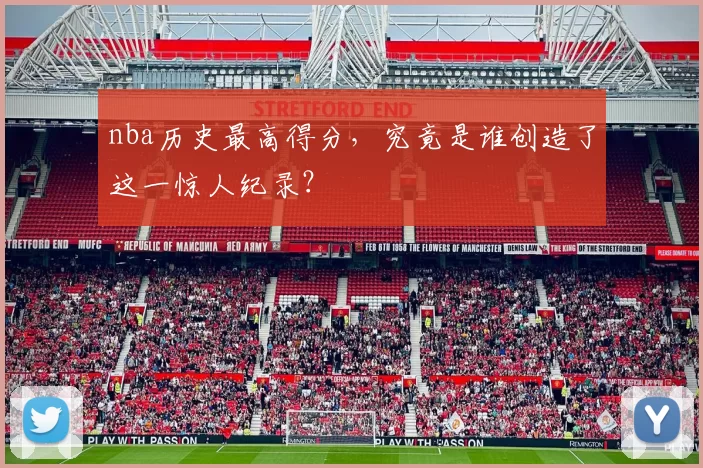 nba历史最高得分，究竟是谁创造了这一惊人纪录？