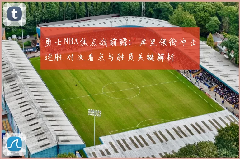 勇士NBA焦点战前瞻：库里领衔冲击连胜 对决看点与胜负关键解析